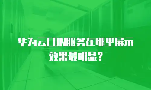 华为云CDN服务在哪里展示效果最明显？