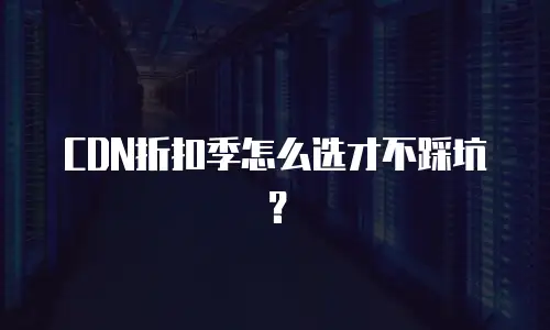 CDN折扣季怎么选才不踩坑？