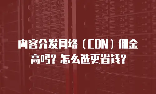 内容分发网络（CDN）佣金高吗？怎么选更省钱？