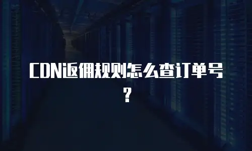 CDN返佣规则怎么查订单号？