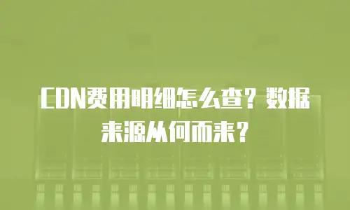 CDN费用明细怎么查？数据来源从何而来？