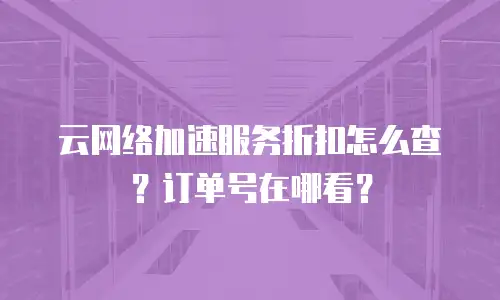 云网络加速服务折扣怎么查？订单号在哪看？