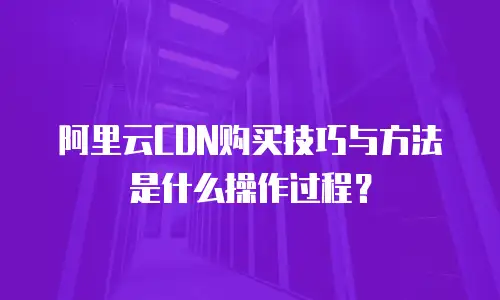 阿里云CDN购买技巧与方法是什么操作过程？