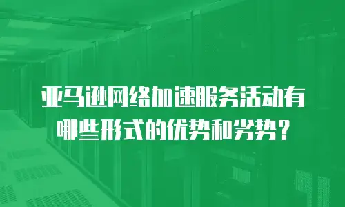 亚马逊网络加速服务活动有哪些形式的优势和劣势？