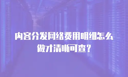 内容分发网络费用明细怎么做才清晰可查？