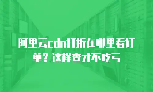 阿里云cdn打折在哪里看订单？这样查才不吃亏