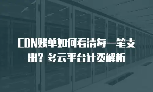 CDN账单如何看清每一笔支出？多云平台计费解析