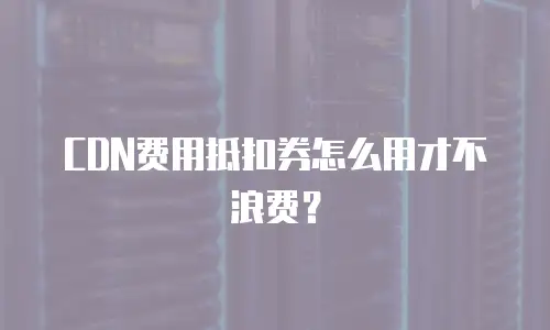 CDN费用抵扣券怎么用才不浪费？