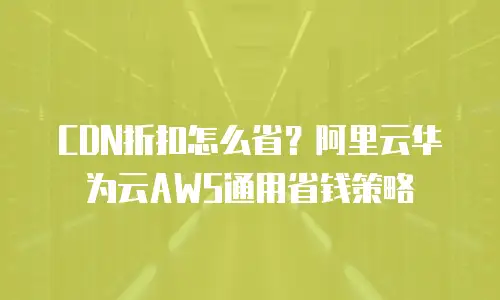 CDN折扣怎么省？阿里云华为云AWS通用省钱策略