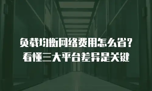 负载均衡网络费用怎么省？看懂三大平台差异是关键