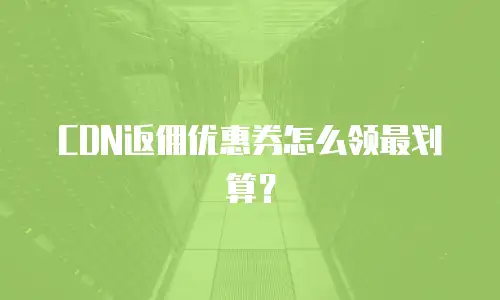 CDN返佣优惠券怎么领最划算？