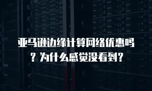 亚马逊边缘计算网络优惠吗？为什么感觉没看到？