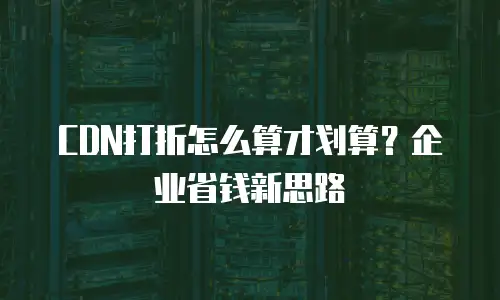 CDN打折怎么算才划算？企业省钱新思路