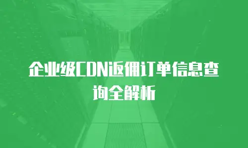 企业级CDN返佣订单信息查询全解析