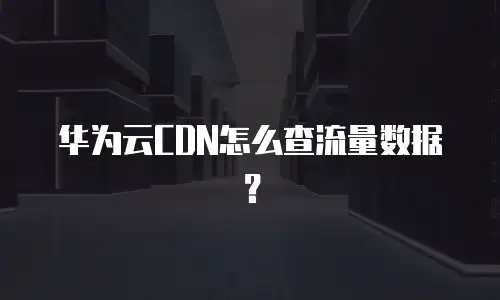华为云CDN怎么查流量数据？