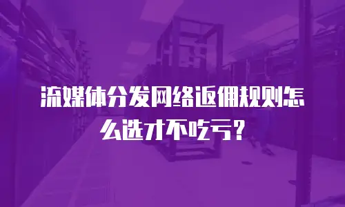 流媒体分发网络返佣规则怎么选才不吃亏？