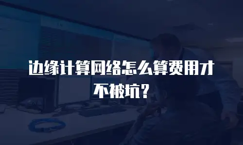 边缘计算网络怎么算费用才不被坑？