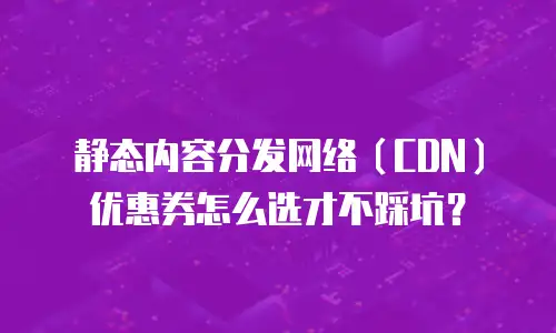 静态内容分发网络（CDN）优惠券怎么选才不踩坑？