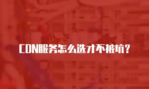 CDN服务怎么选才不被坑？