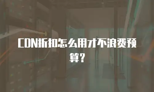 CDN折扣怎么用才不浪费预算？
