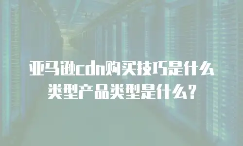 亚马逊cdn购买技巧是什么类型产品类型是什么？