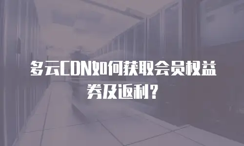 多云CDN如何获取会员权益券及返利？