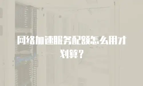 网络加速服务配额怎么用才划算？
