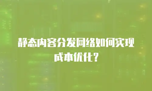 静态内容分发网络如何实现成本优化？