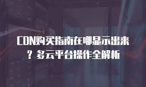 CDN购买指南在哪显示出来？多云平台操作全解析