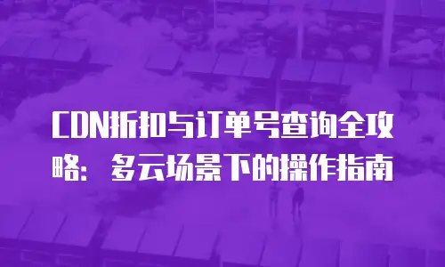 CDN折扣与订单号查询全攻略：多云场景下的操作指南