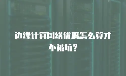 边缘计算网络优惠怎么算才不被坑？