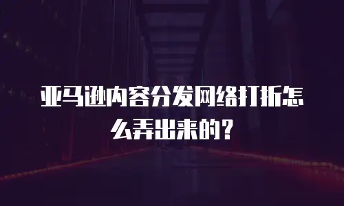 亚马逊内容分发网络打折怎么弄出来的？