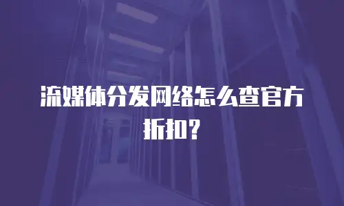 流媒体分发网络怎么查官方折扣？