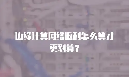 边缘计算网络返利怎么算才更划算？