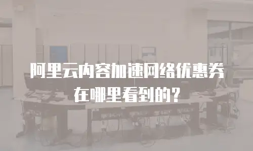 阿里云内容加速网络优惠券在哪里看到的？