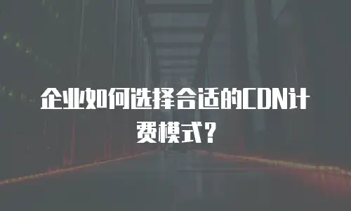 企业如何选择合适的CDN计费模式？