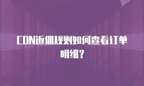 CDN返佣规则如何查看订单明细？
