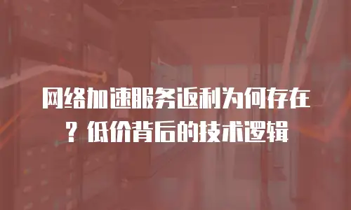 网络加速服务返利为何存在？低价背后的技术逻辑