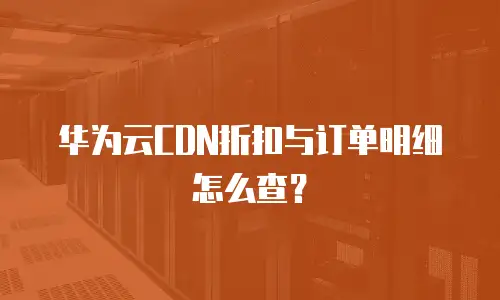 华为云CDN折扣与订单明细怎么查？