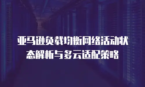 亚马逊负载均衡网络活动状态解析与多云适配策略