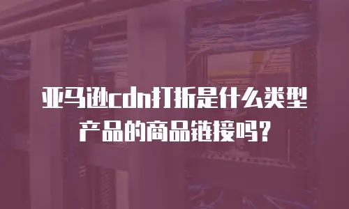 亚马逊cdn打折是什么类型产品的商品链接吗？