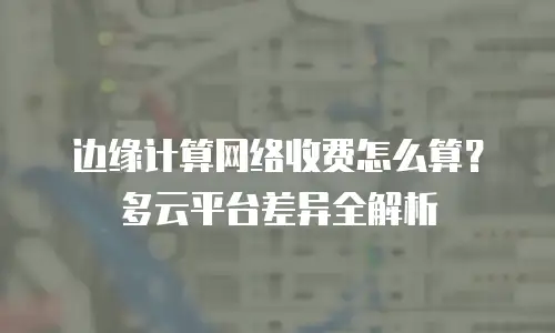边缘计算网络收费怎么算？多云平台差异全解析