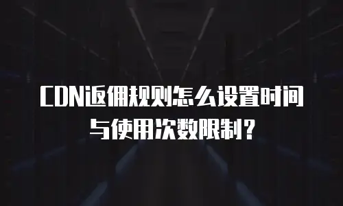 CDN返佣规则怎么设置时间与使用次数限制？
