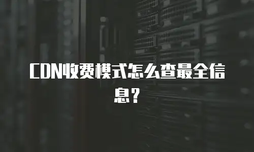 CDN收费模式怎么查最全信息？