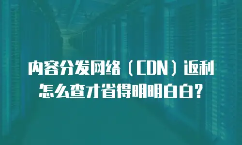 内容分发网络（CDN）返利怎么查才省得明明白白？