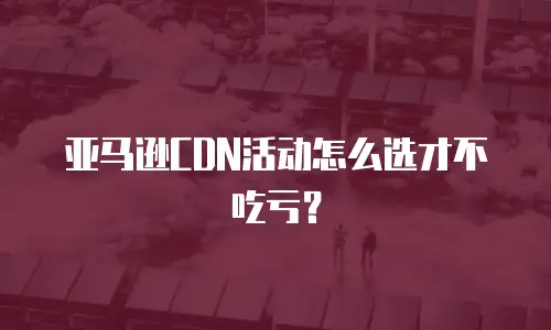 亚马逊CDN活动怎么选才不吃亏？