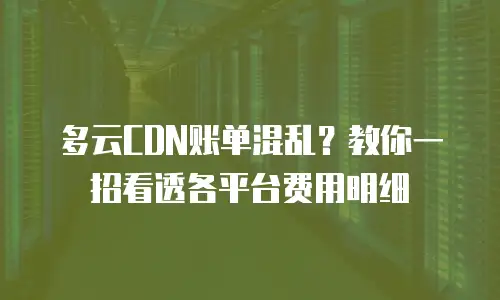 多云CDN账单混乱？教你一招看透各平台费用明细