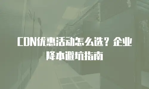 CDN优惠活动怎么选？企业降本避坑指南