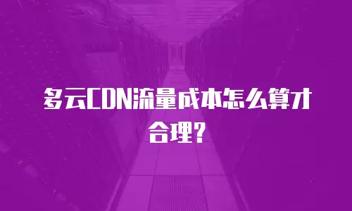 多云CDN流量成本怎么算才合理？