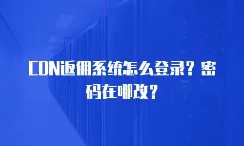 CDN返佣系统怎么登录？密码在哪改？
